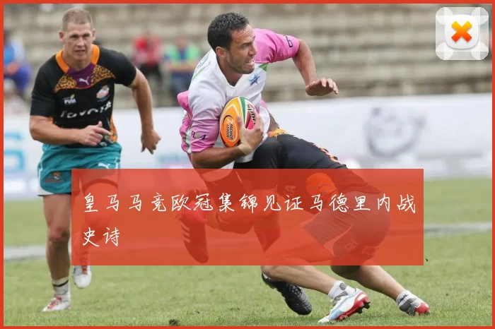 皇马马竞欧冠集锦见证马德里内战史诗