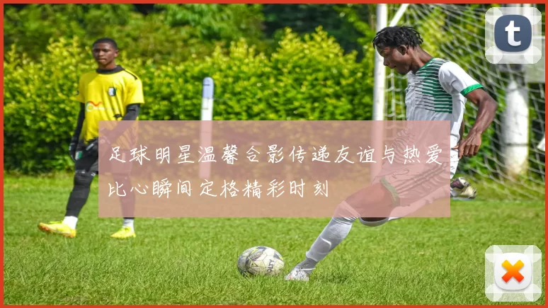 足球明星温馨合影传递友谊与热爱比心瞬间定格精彩时刻