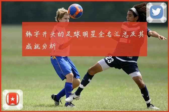 韩字开头的足球明星全名汇总及其成就分析