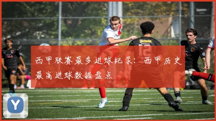 西甲联赛最多进球纪录：西甲历史最高进球数据盘点