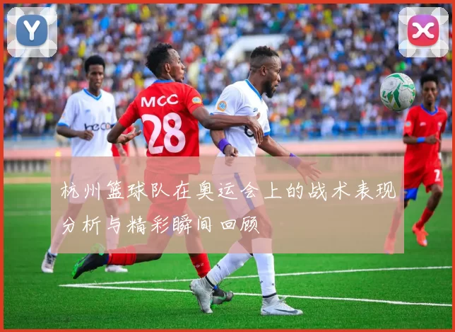 杭州篮球队在奥运会上的战术表现分析与精彩瞬间回顾