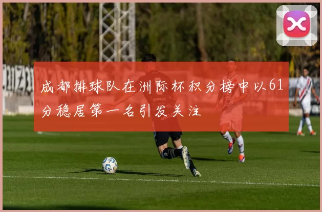 成都排球队在洲际杯积分榜中以61分稳居第一名引发关注