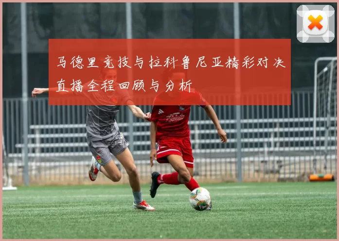 马德里竞技与拉科鲁尼亚精彩对决直播全程回顾与分析