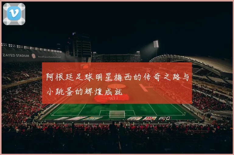 阿根廷足球明星梅西的传奇之路与小跳蚤的辉煌成就