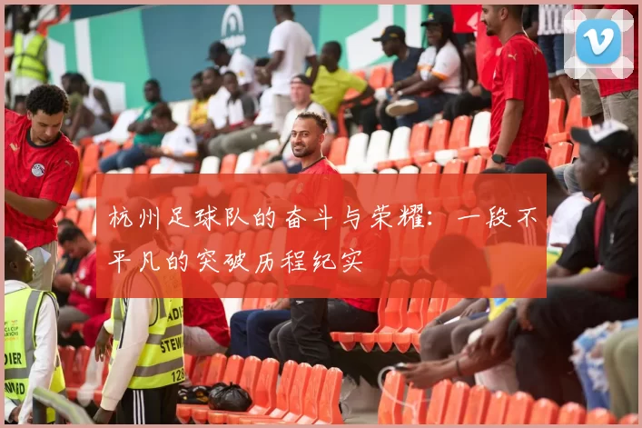 杭州足球队的奋斗与荣耀：一段不平凡的突破历程纪实