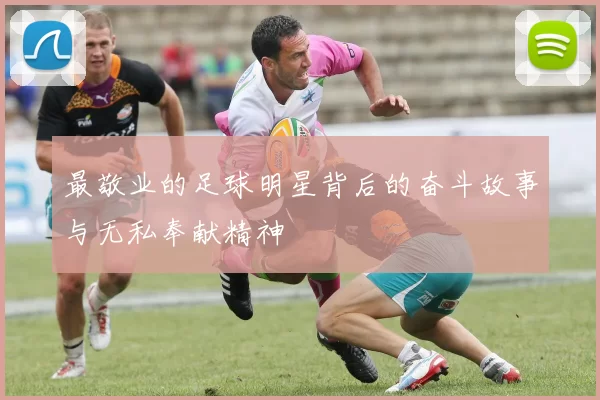 最敬业的足球明星背后的奋斗故事与无私奉献精神