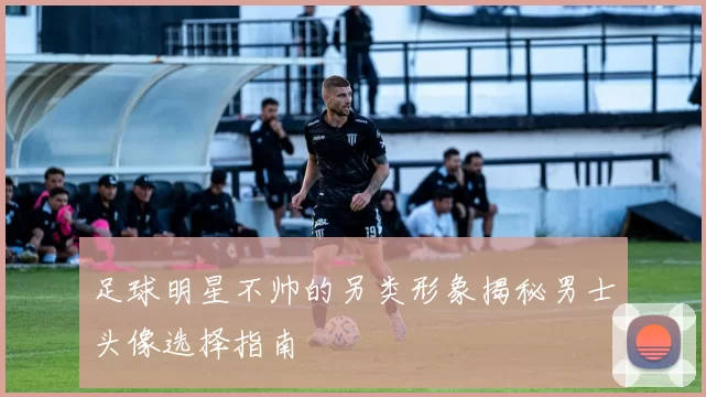 足球明星不帅的另类形象揭秘男士头像选择指南