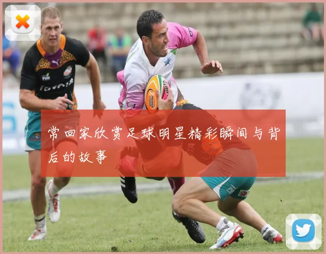 常回家欣赏足球明星精彩瞬间与背后的故事