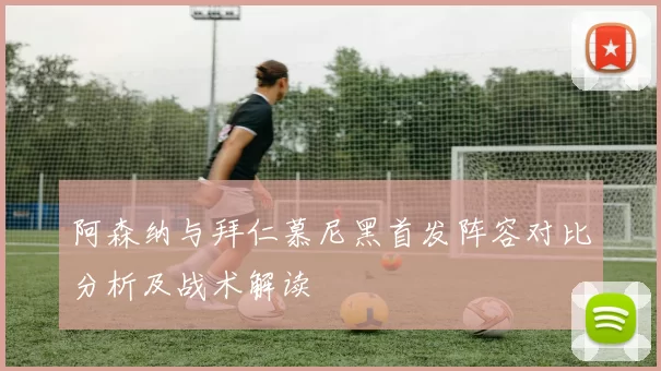 阿森纳与拜仁慕尼黑首发阵容对比分析及战术解读