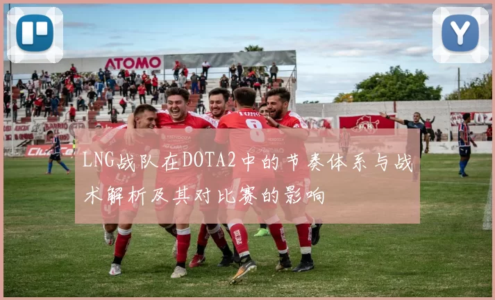 LNG战队在DOTA2中的节奏体系与战术解析及其对比赛的影响