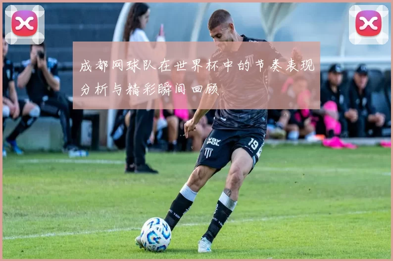 成都网球队在世界杯中的节奏表现分析与精彩瞬间回顾