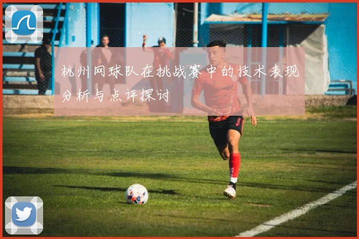 杭州网球队在挑战赛中的技术表现分析与点评探讨