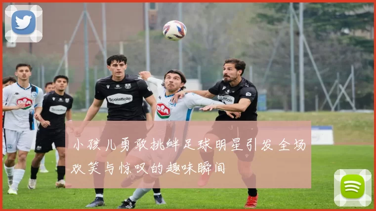 小孩儿勇敢挑衅足球明星引发全场欢笑与惊叹的趣味瞬间