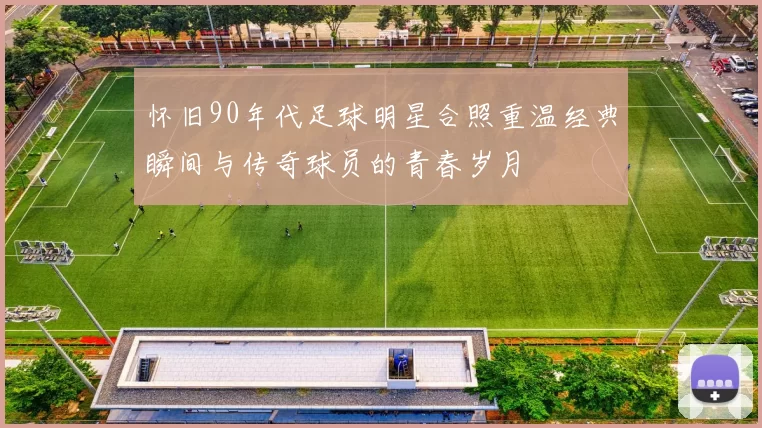 怀旧90年代足球明星合照重温经典瞬间与传奇球员的青春岁月