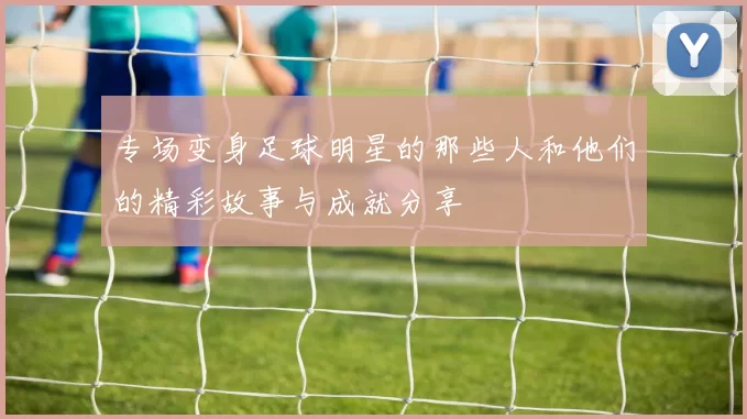专场变身足球明星的那些人和他们的精彩故事与成就分享