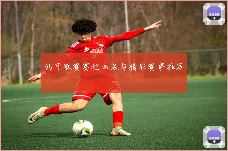 西甲联赛赛程回放与精彩赛事推荐