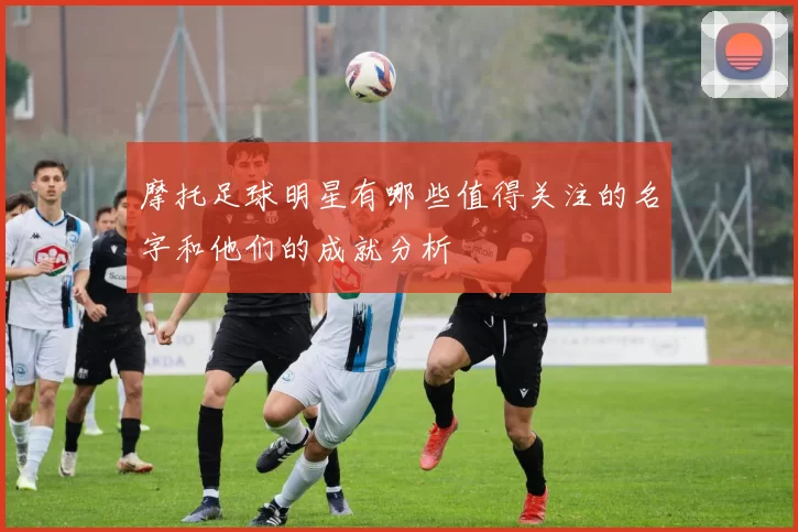 摩托足球明星有哪些值得关注的名字和他们的成就分析