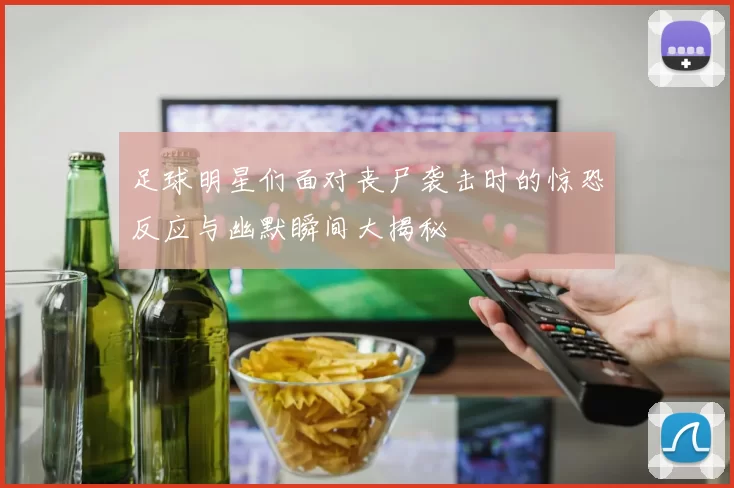 足球明星们面对丧尸袭击时的惊恐反应与幽默瞬间大揭秘