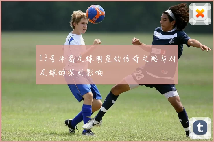 13号非裔足球明星的传奇之路与对足球的深刻影响