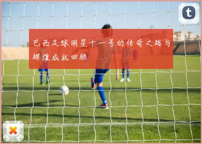 巴西足球明星十一号的传奇之路与辉煌成就回顾
