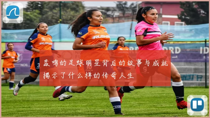 轰鸣的足球明星背后的故事与成就揭示了什么样的传奇人生