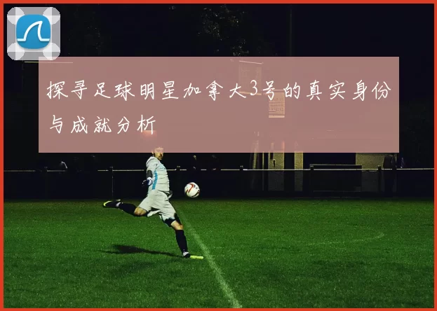 探寻足球明星加拿大3号的真实身份与成就分析