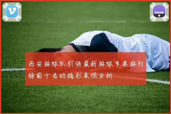 西安排球队引领最新排球节奏排行榜前十名的精彩表现分析