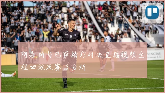 阿森纳与巴萨精彩对决直播视频全程回放及赛后分析