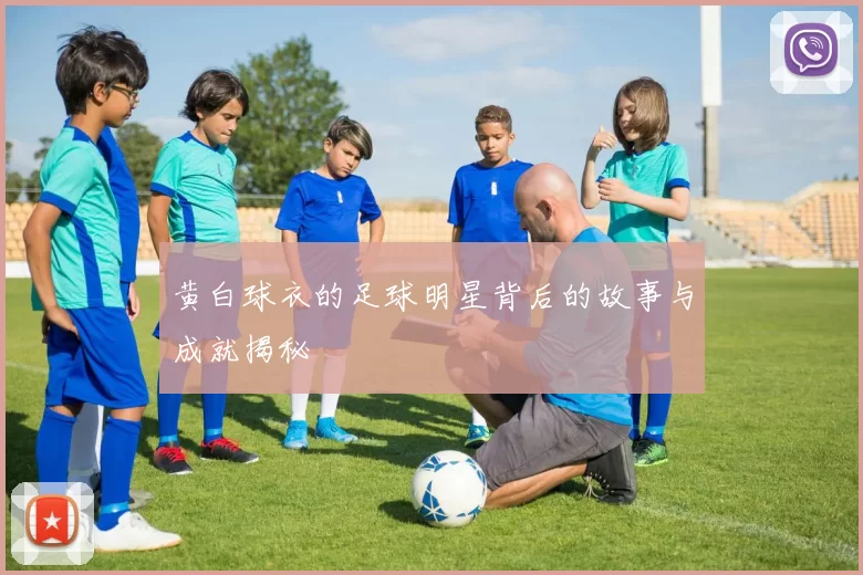 黄白球衣的足球明星背后的故事与成就揭秘