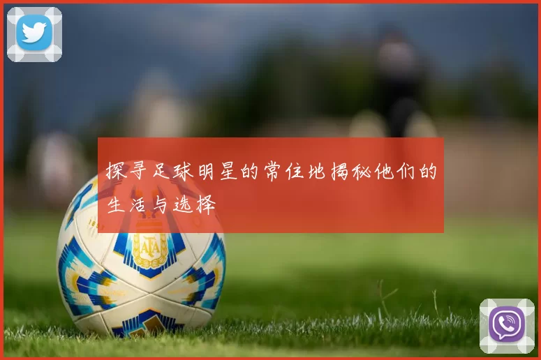 探寻足球明星的常住地揭秘他们的生活与选择