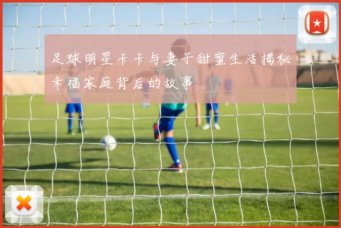 足球明星卡卡与妻子甜蜜生活揭秘幸福家庭背后的故事