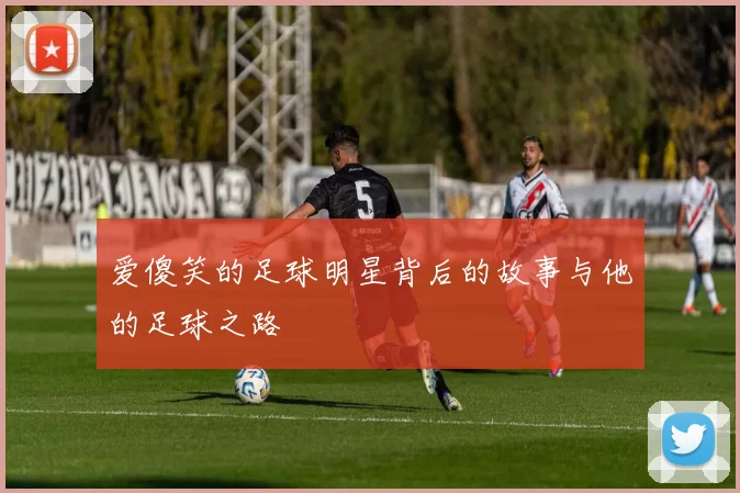 爱傻笑的足球明星背后的故事与他的足球之路