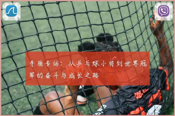 李丽专访：从乒乓球小将到世界冠军的奋斗与成长之路