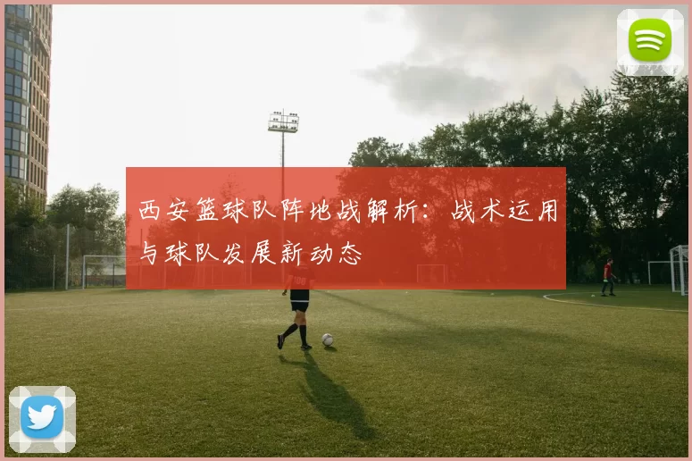西安篮球队阵地战解析：战术运用与球队发展新动态