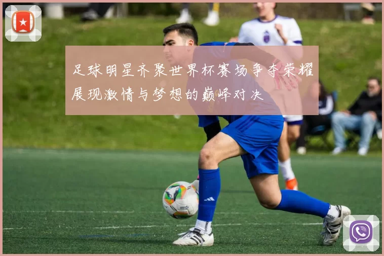 足球明星齐聚世界杯赛场争夺荣耀展现激情与梦想的巅峰对决