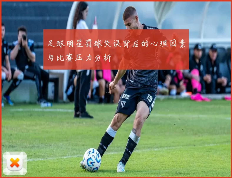 足球明星罚球失误背后的心理因素与比赛压力分析