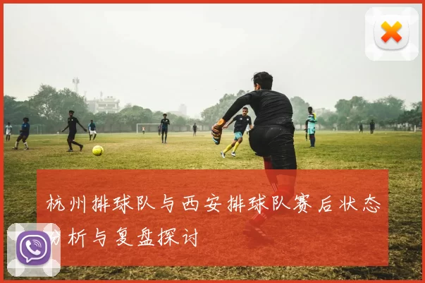 杭州排球队与西安排球队赛后状态分析与复盘探讨