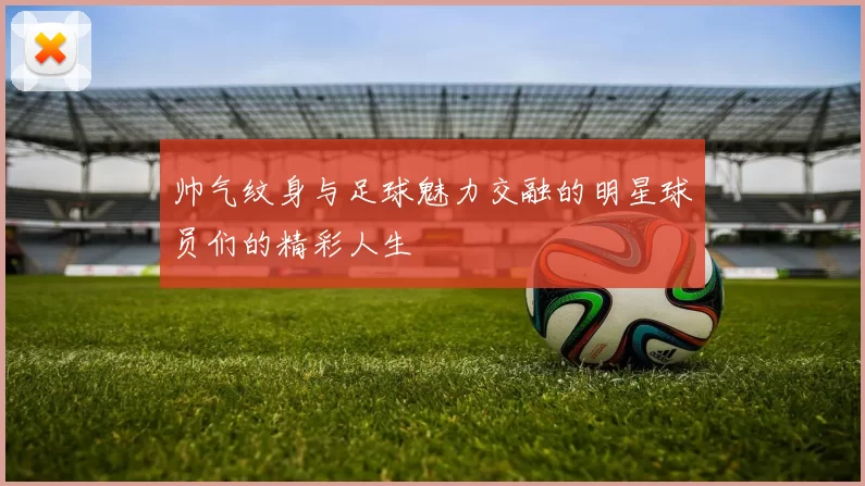 帅气纹身与足球魅力交融的明星球员们的精彩人生