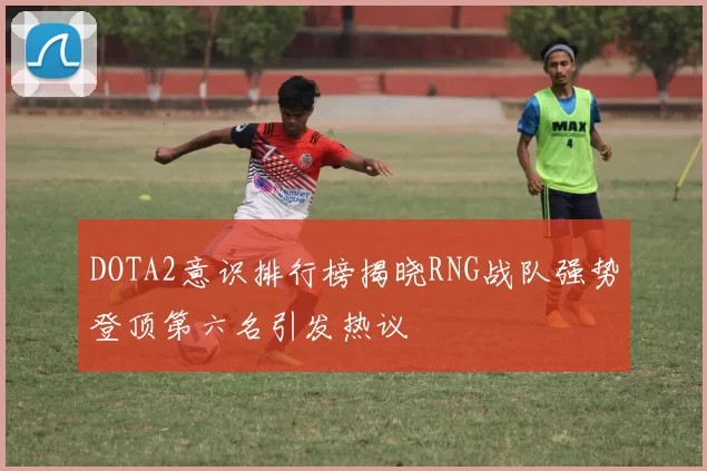 DOTA2意识排行榜揭晓RNG战队强势登顶第六名引发热议