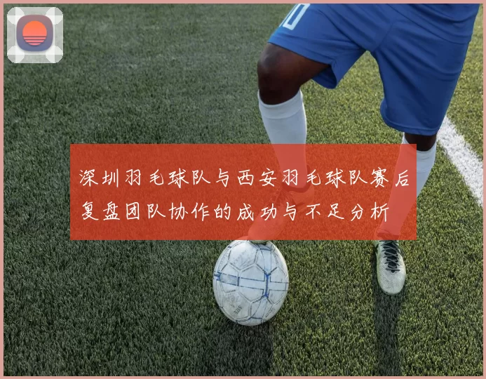 深圳羽毛球队与西安羽毛球队赛后复盘团队协作的成功与不足分析