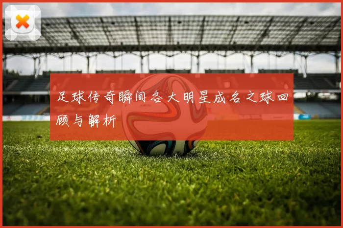 足球传奇瞬间各大明星成名之球回顾与解析