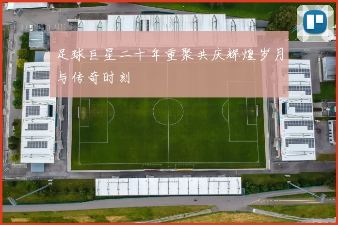足球巨星二十年重聚共庆辉煌岁月与传奇时刻