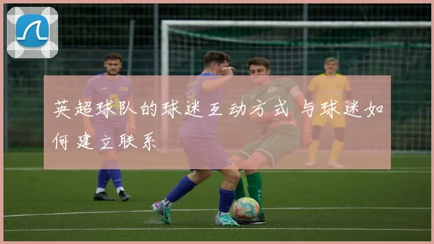 英超球队的球迷互动方式 与球迷如何建立联系
