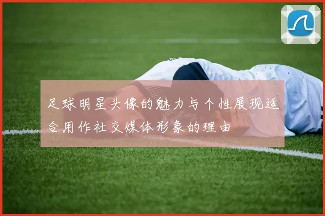 足球明星头像的魅力与个性展现适合用作社交媒体形象的理由