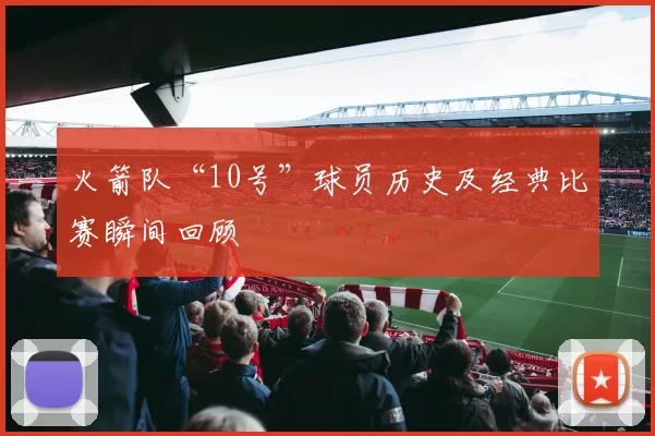 火箭队“10号”球员历史及经典比赛瞬间回顾