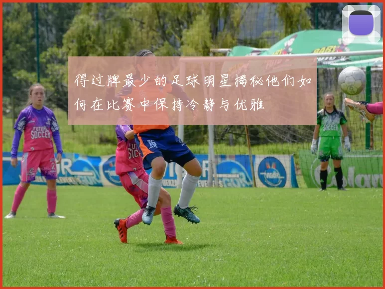 得过牌最少的足球明星揭秘他们如何在比赛中保持冷静与优雅