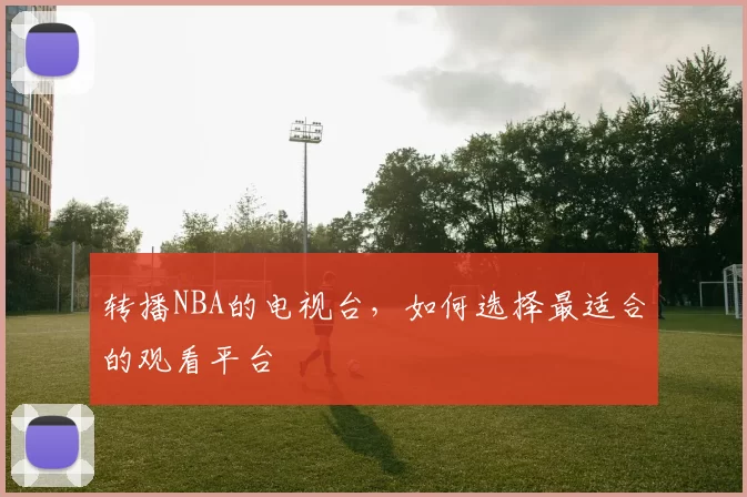 转播NBA的电视台，如何选择最适合的观看平台