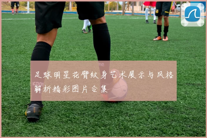 足球明星花臂纹身艺术展示与风格解析精彩图片合集