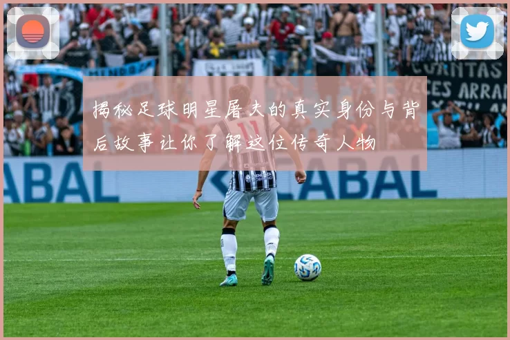揭秘足球明星屠夫的真实身份与背后故事让你了解这位传奇人物