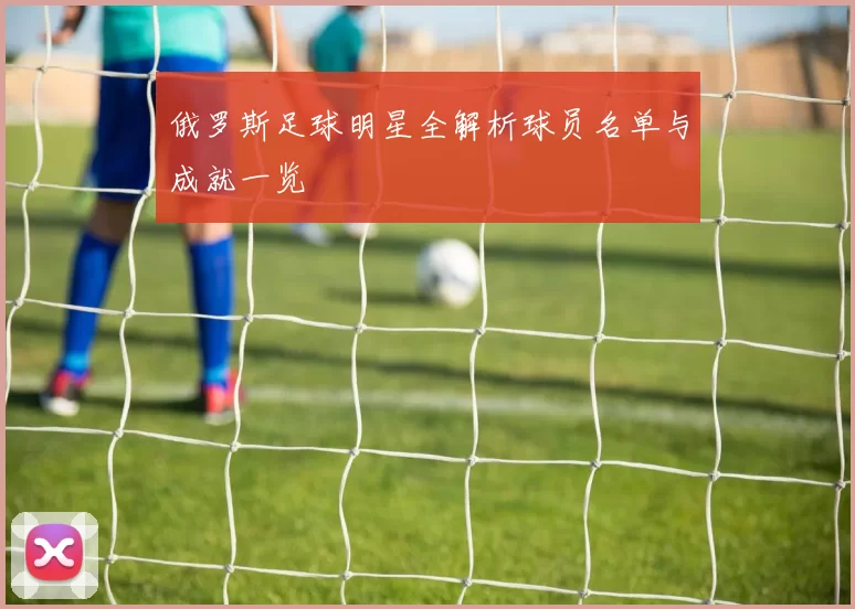 俄罗斯足球明星全解析球员名单与成就一览